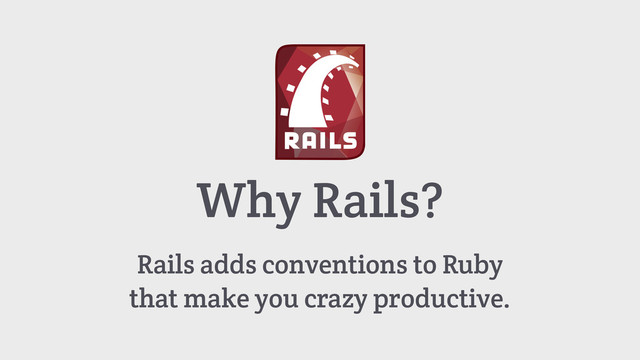 Why Rails?
Rails adds conventions to Ruby
that make you crazy productive.
