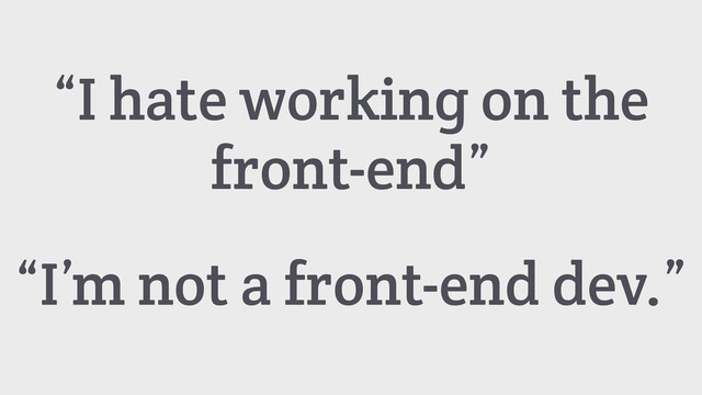 “I’m not a front-end dev.”
“I hate working on the
front-end”
