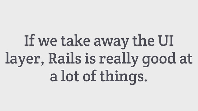 If we take away the UI
layer, Rails is really good at
a lot of things.
