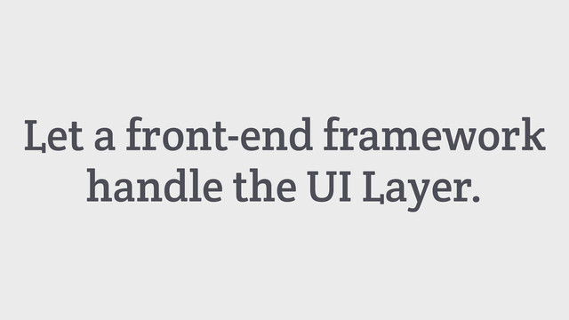 Let a front-end framework
handle the UI Layer.
