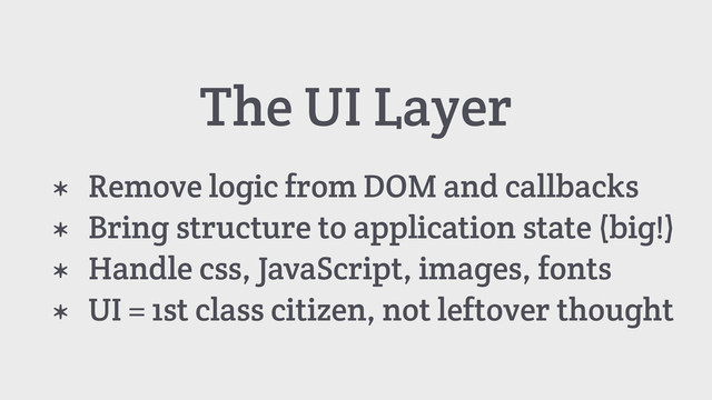 The UI Layer
* Remove logic from DOM and callbacks
* Bring structure to application state (big!)
* Handle css, JavaScript, images, fonts
* UI = 1st class citizen, not leftover thought
