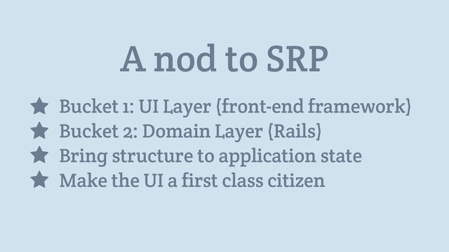 A nod to SRP
Bucket 1: UI Layer (front-end framework)
Bucket 2: Domain Layer (Rails)
Bring structure to application state
Make the UI a first class citizen
⋆
⋆
⋆
⋆
