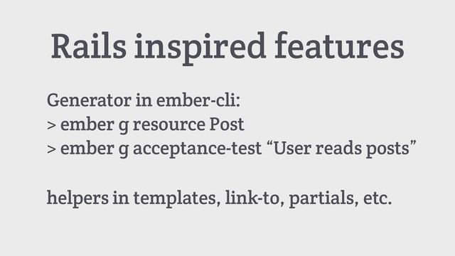 Rails inspired features
Generator in ember-cli:
> ember g resource Post
> ember g acceptance-test “User reads posts”
helpers in templates, link-to, partials, etc.

