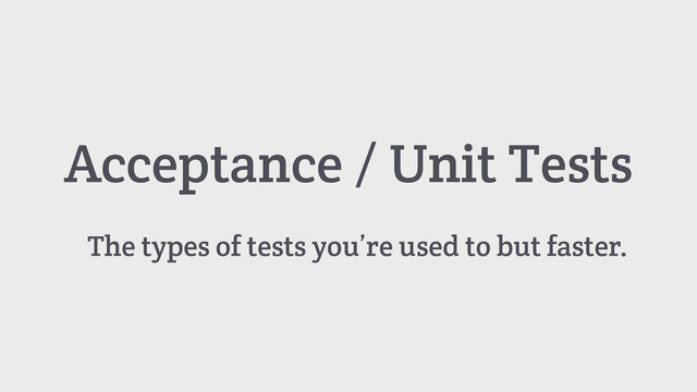 Acceptance / Unit Tests
The types of tests you’re used to but faster.

