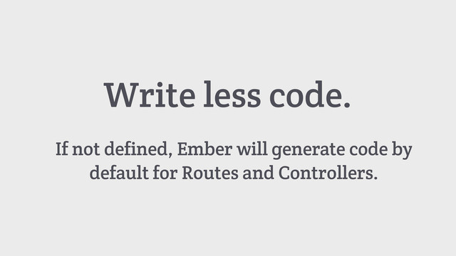 Write less code.
If not defined, Ember will generate code by
default for Routes and Controllers.
