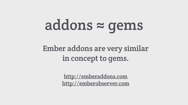 addons ≈ gems
Ember addons are very similar
in concept to gems.
http://emberaddons.com
http://emberobserver.com
