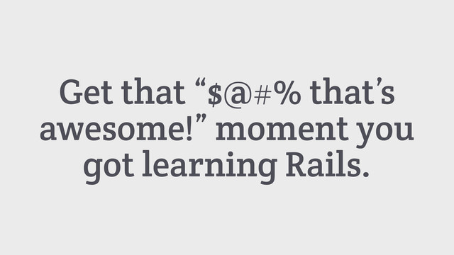 Get that “$@#% that’s
awesome!” moment you
got learning Rails.
