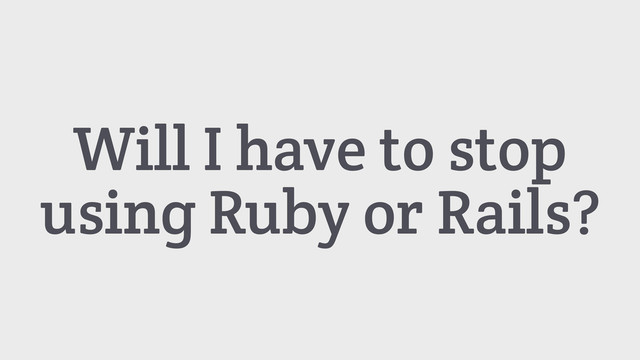 Will I have to stop
using Ruby or Rails?
