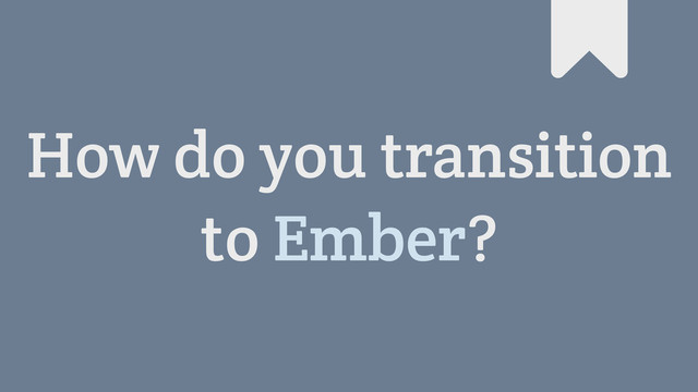 How do you transition
to Ember?
#
