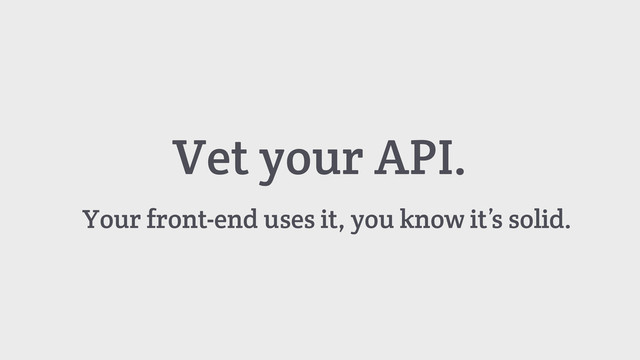 Vet your API.
Your front-end uses it, you know it’s solid.
