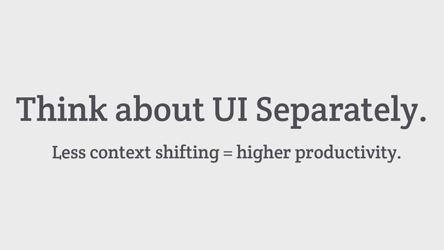 Think about UI Separately.
Less context shifting = higher productivity.
