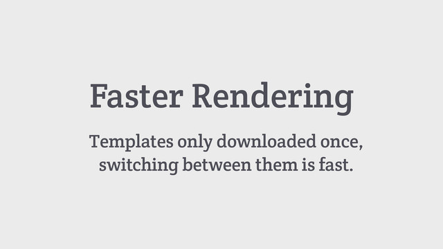 Faster Rendering
Templates only downloaded once,
switching between them is fast.
