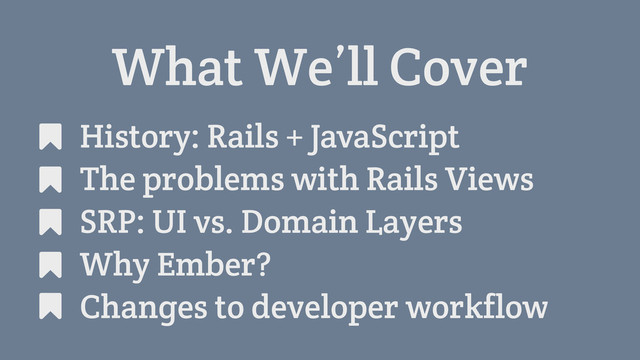 What We’ll Cover
History: Rails + JavaScript
The problems with Rails Views
SRP: UI vs. Domain Layers
Why Ember?
Changes to developer workflow
#
#
#
#
#
