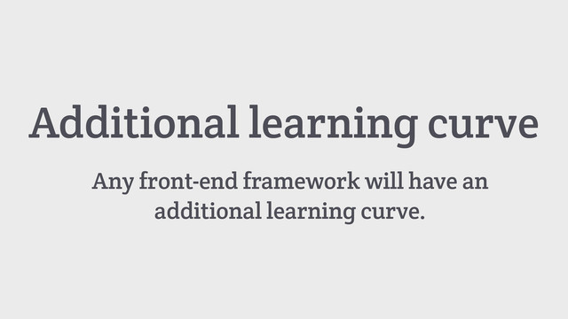 Additional learning curve
Any front-end framework will have an
additional learning curve.
