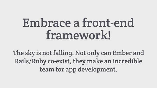 Embrace a front-end
framework!
The sky is not falling. Not only can Ember and
Rails/Ruby co-exist, they make an incredible
team for app development.

