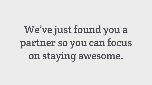 We’ve just found you a
partner so you can focus
on staying awesome.
