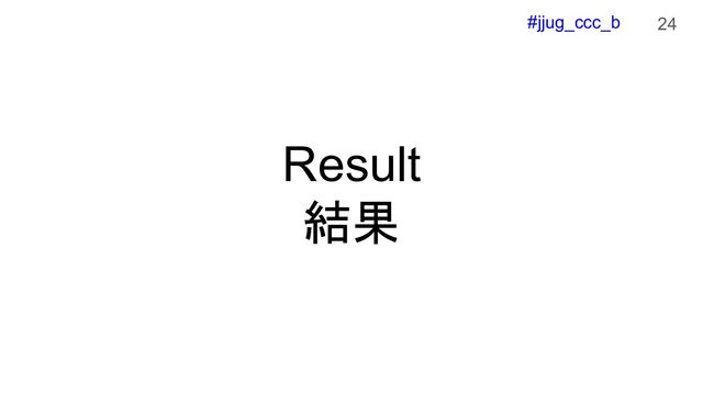 #jjug_ccc_b
Result
結果
24
