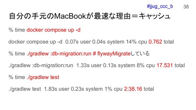 #jjug_ccc_b
自分の手元のMacBookが最速な理由＝キャッシュ
% time docker compose up -d
docker compose up -d 0.07s user 0.04s system 14% cpu 0.762 total
% time ./gradlew :db-migration:run # flywayMigrateしている
./gradlew :db-migration:run 1.33s user 0.13s system 8% cpu 17.531 total
% time ./gradlew test
./gradlew test 1.83s user 0.23s system 1% cpu 2:38.16 total
38
