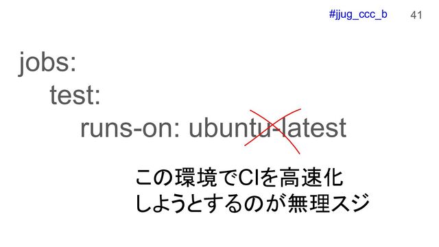 #jjug_ccc_b 41
jobs:
test:
runs-on: ubuntu-latest
この環境でCIを高速化
しようとするのが無理スジ
