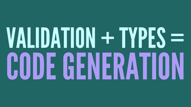 VALIDATION + TYPES =
CODE GENERATION

