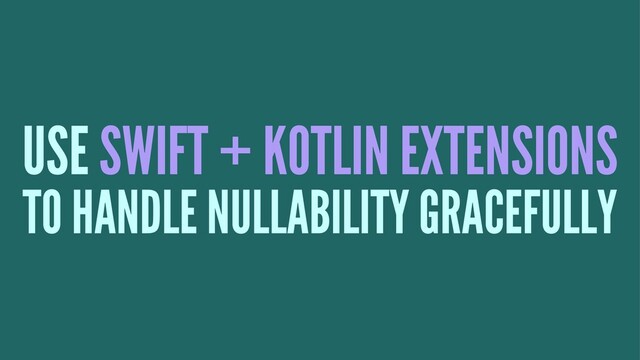 USE SWIFT + KOTLIN EXTENSIONS
TO HANDLE NULLABILITY GRACEFULLY
