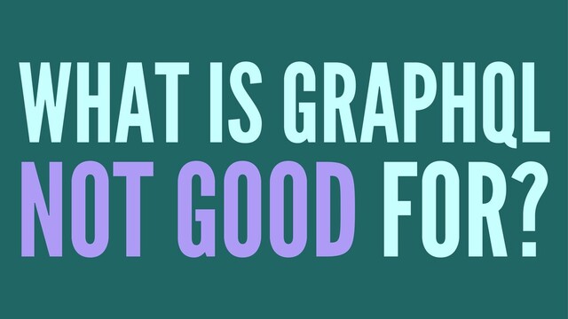 WHAT IS GRAPHQL
NOT GOOD FOR?
