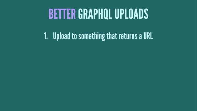 BETTER GRAPHQL UPLOADS
1. Upload to something that returns a URL
