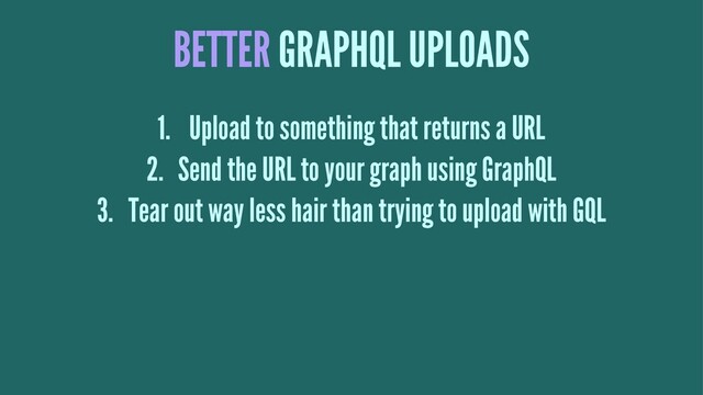BETTER GRAPHQL UPLOADS
1. Upload to something that returns a URL
2. Send the URL to your graph using GraphQL
3. Tear out way less hair than trying to upload with GQL

