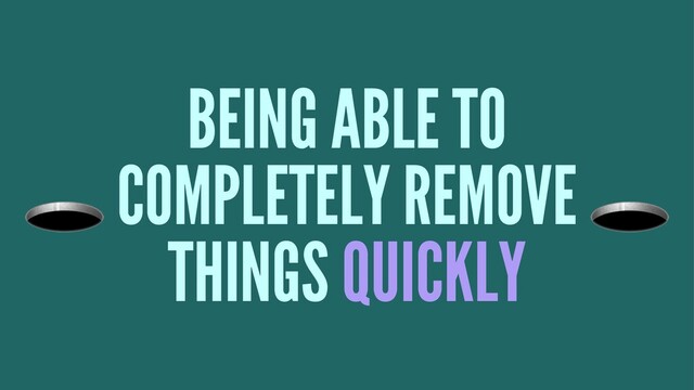 BEING ABLE TO
!
COMPLETELY REMOVE
THINGS QUICKLY
