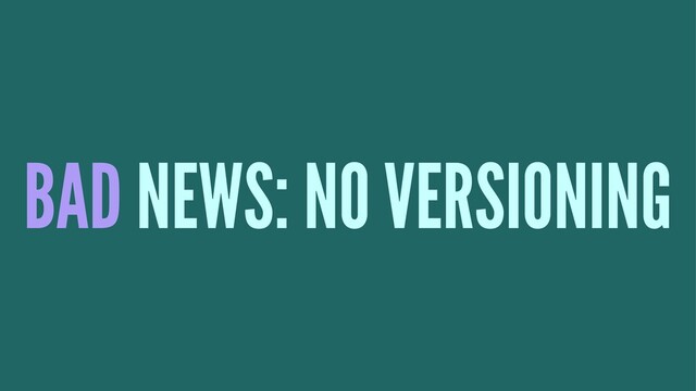 BAD NEWS: NO VERSIONING
