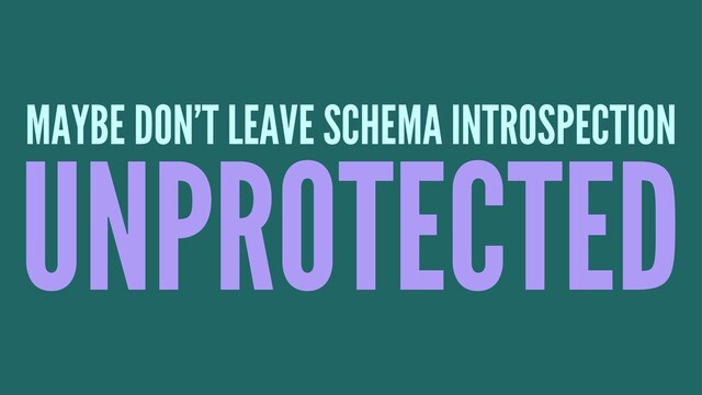 MAYBE DON'T LEAVE SCHEMA INTROSPECTION
UNPROTECTED
