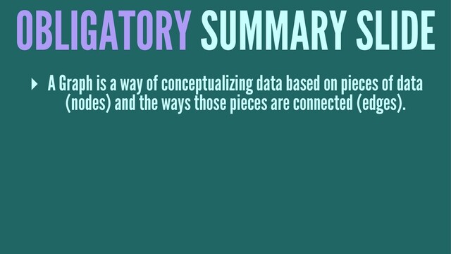 OBLIGATORY SUMMARY SLIDE
▸ A Graph is a way of conceptualizing data based on pieces of data
(nodes) and the ways those pieces are connected (edges).
