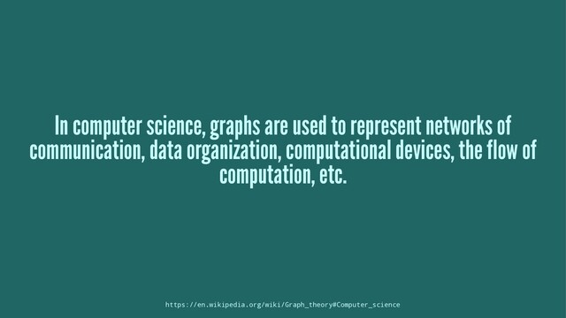 In computer science, graphs are used to represent networks of
communication, data organization, computational devices, the flow of
computation, etc.
https://en.wikipedia.org/wiki/Graph_theory#Computer_science
