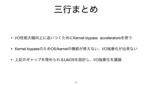 ࡾߦ·ͱΊ
14
• I/Oੑೳେ෯޲্ʹ௥͍ͭͨ͘ΊʹKernel-bypass acceleratorsΛ࢖͏

• Kernel-bypassͷͨΊOS/kernelͷػೳ͕࢖͑ͳ͍ɺI/Oந৅Խ͕ग़དྷͳ͍

• ্هͷΪϟοϓΛຒΊΒΕΔLibOSΛઃܭ͠ɺI/Oந৅ԽΛٞ࿦

