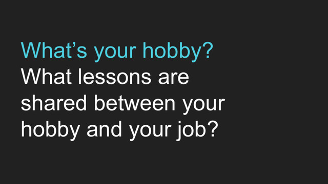 What’s your hobby?
What lessons are
shared between your
hobby and your job?
