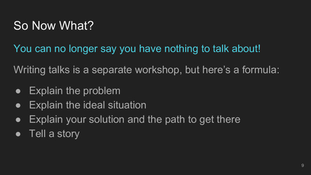 9
You can no longer say you have nothing to talk about!
Writing talks is a separate workshop, but here’s a formula:
● Explain the problem
● Explain the ideal situation
● Explain your solution and the path to get there
● Tell a story
So Now What?
