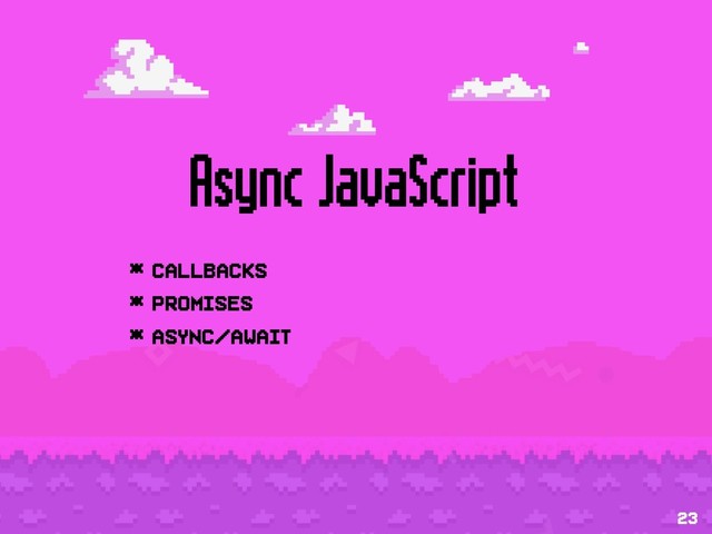 Async JavaScript
* Callbacks
* Promises
* async/await
23
