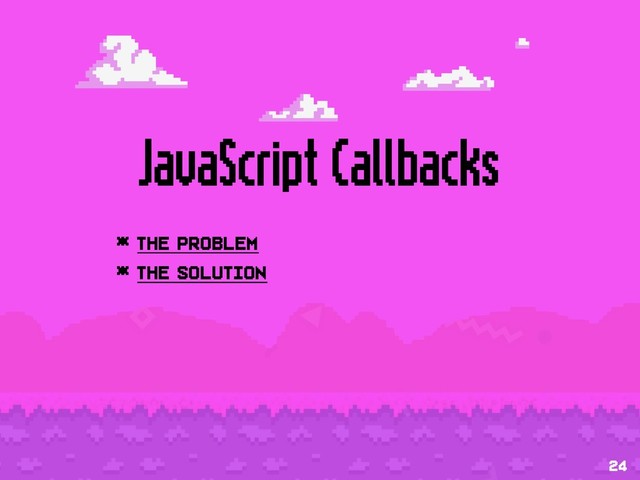 JavaScript Callbacks
* The problem
* The solution
24
