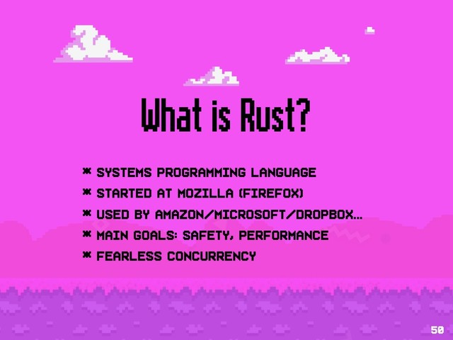 What is Rust?
* Systems programming language
* Started at Mozilla (firefox)
* used by Amazon/Microsoft/Dropbox...
* Main goals: safety, performance
* fearless concurrency
50
