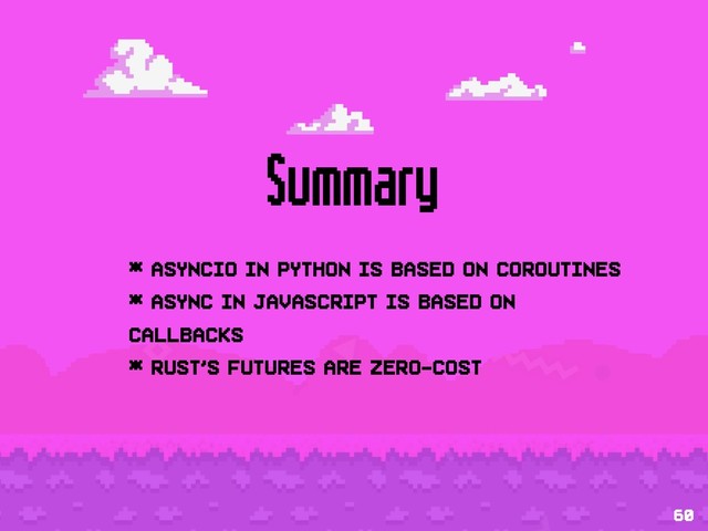 Summary
* asyncio in Python is based on coroutines
* async in javascript is based on
callbacks
* Rust's futures are zero-cost
60

