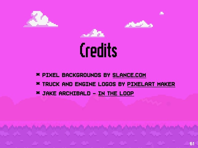Credits
* Pixel backgrounds by slance.com
* Truck and engine logos by Pixelart maker
* Jake Archibald - in the loop
61

