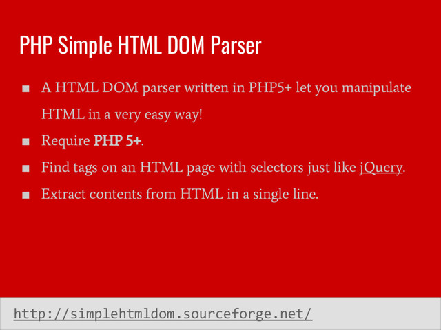 PHP Simple HTML DOM Parser
■
A HTML DOM parser written in PHP5+ let you manipulate
HTML in a very easy way!
■
Require PHP 5+.
■
Find tags on an HTML page with selectors just like jQuery.
■
Extract contents from HTML in a single line.
http://simplehtmldom.sourceforge.net/

