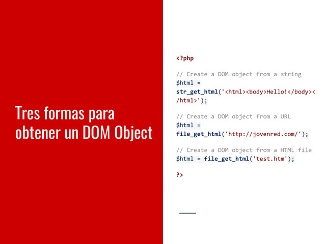 Tres formas para
obtener un DOM Object
Hello!<
/html>');
// Create a DOM object from a URL
$html =
file_get_html('http://jovenred.com/');
// Create a DOM object from a HTML file
$html = file_get_html('test.htm');
?>
