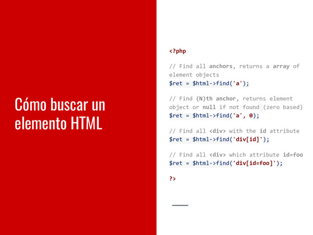 Cómo buscar un
elemento HTML
find('a');
// Find (N)th anchor, returns element
object or null if not found (zero based)
$ret = $html->find('a', 0);
// Find all <div> with the id attribute
$ret = $html->find('div[id]');
// Find all <div> which attribute id=foo
$ret = $html->find('div[id=foo]');
?>
</div>
</div>