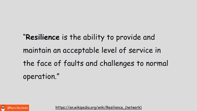 @MarcDuiker
“Resilience is the ability to provide and
maintain an acceptable level of service in
the face of faults and challenges to normal
operation.”
https://en.wikipedia.org/wiki/Resilience_(network)
