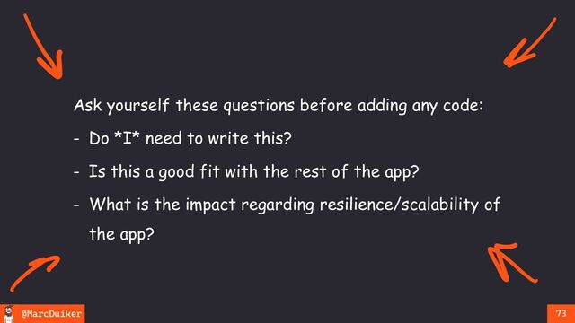 @MarcDuiker 73
Ask yourself these questions before adding any code:
- Do *I* need to write this?
- Is this a good fit with the rest of the app?
- What is the impact regarding resilience/scalability of
the app?
