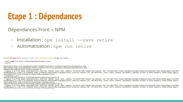 Etape 1 : Dépendances
Dépendances Front -- NPM
- Installation : npm install --save retire
- Automatisation : npm run retire
