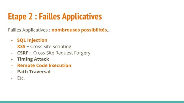 Etape 2 : Failles Applicatives
Failles Applicatives : nombreuses possibilités...
- SQL Injection
- XSS ~ Cross Site Scripting
- CSRF ~ Cross Site Request Forgery
- Timing Attack
- Remote Code Execution
- Path Traversal
- Etc.
