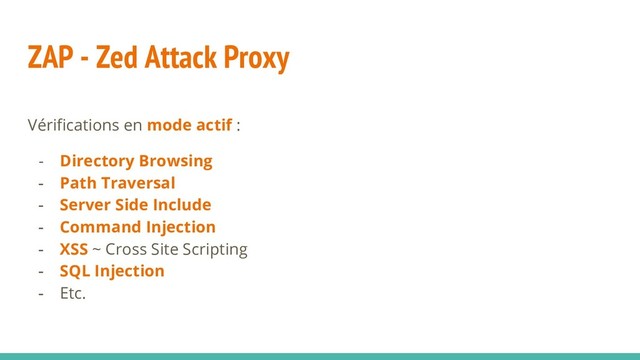 ZAP - Zed Attack Proxy
Vérifications en mode actif :
- Directory Browsing
- Path Traversal
- Server Side Include
- Command Injection
- XSS ~ Cross Site Scripting
- SQL Injection
- Etc.
