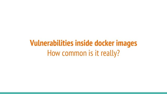 Vulnerabilities inside docker images
How common is it really?
